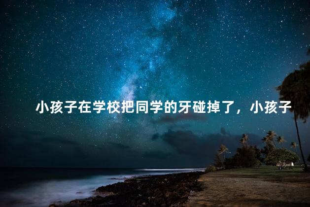 小孩子在学校把同学的牙碰掉了，小孩子在学校把同学的牙碰掉了学校有责任吗
