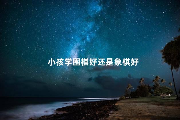 小孩学围棋好还是象棋好，国际象棋VS围棋哪个更适合孩子学