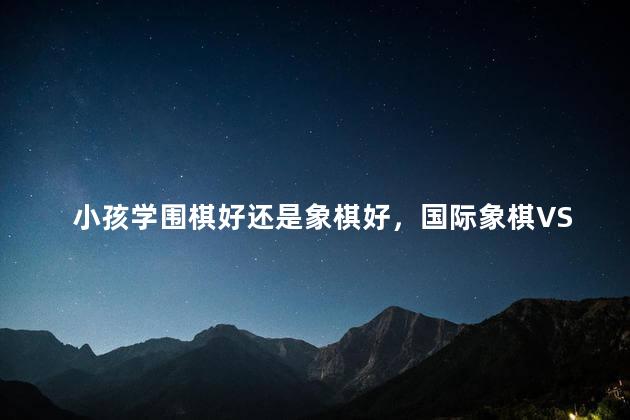 小孩学围棋好还是象棋好，国际象棋VS围棋哪个更适合孩子学