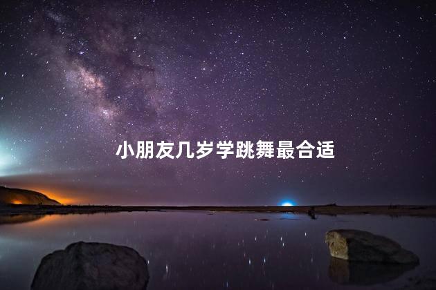 小朋友几岁学跳舞最合适，小朋友一般几岁学跳舞