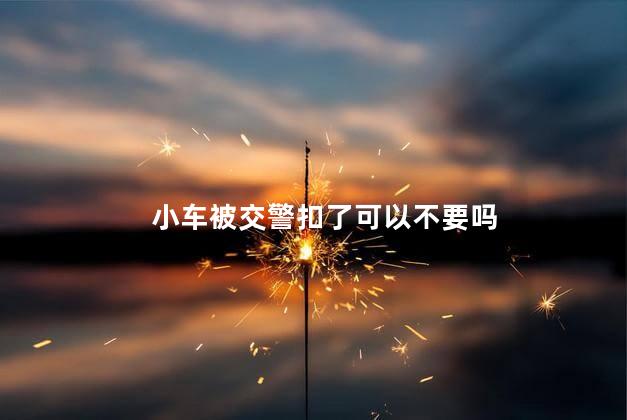 小车被交警扣了可以不要吗