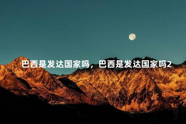 巴西是发达国家吗，巴西是发达国家吗2023