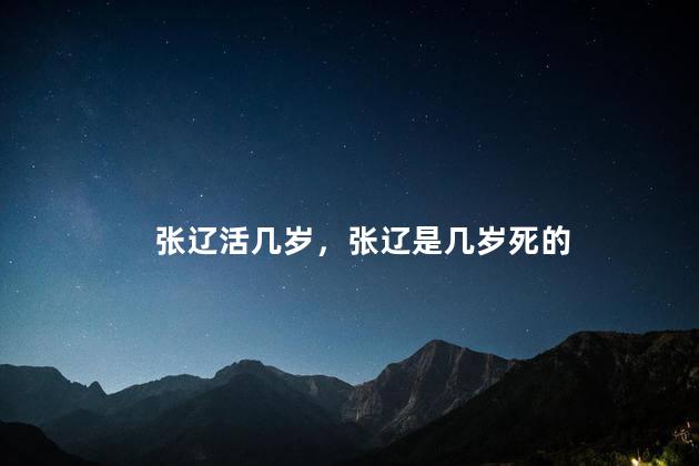 张辽活几岁，张辽是几岁死的