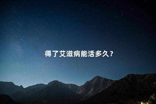 得了艾滋病能活多久？得了艾滋病能治愈吗