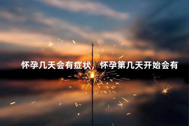 怀孕几天会有症状，怀孕第几天开始会有症状？