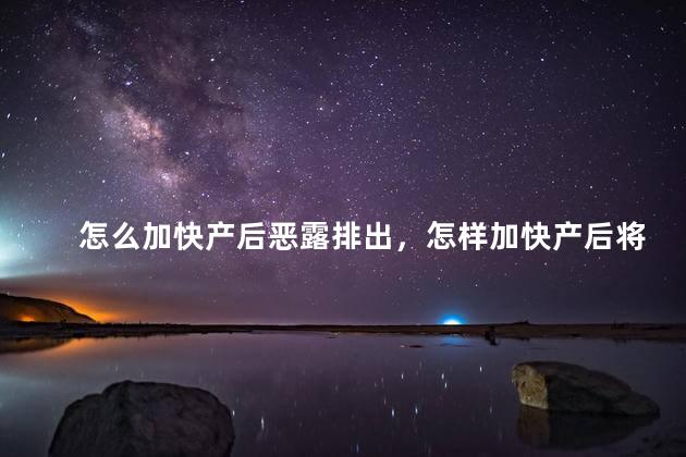 怎么加快产后恶露排出，怎样加快产后将恶露排出？