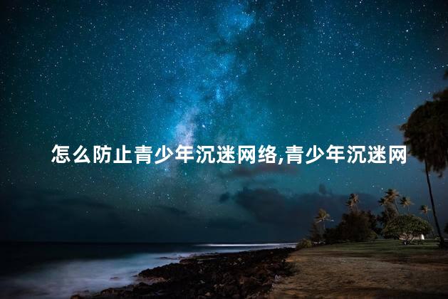 怎么防止青少年沉迷网络，青少年沉迷网络怎么办