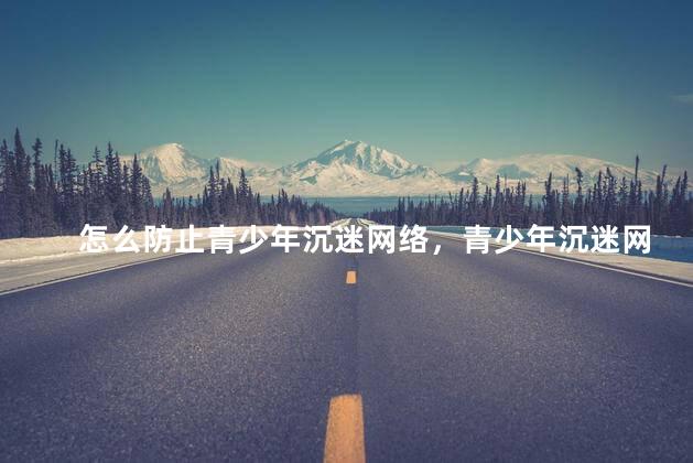 怎么防止青少年沉迷网络，青少年沉迷网络怎么办