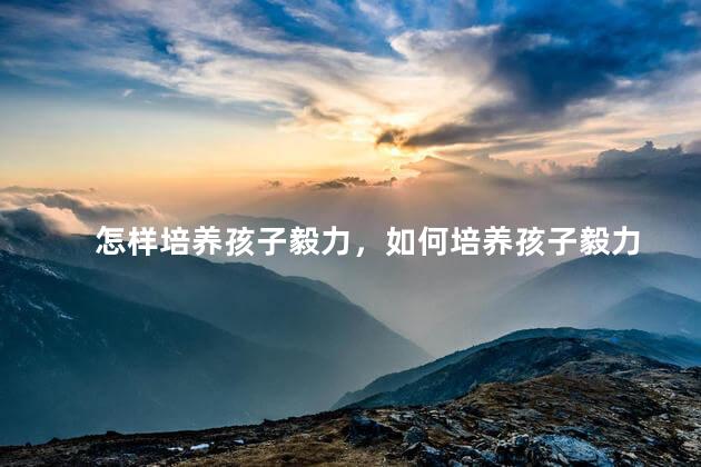 怎样培养孩子毅力，如何培养孩子毅力