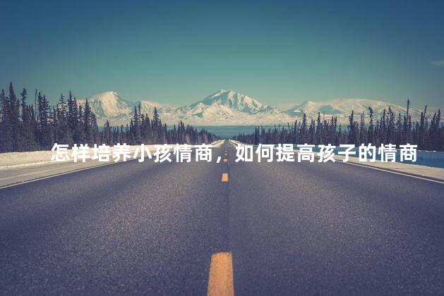 怎样培养小孩情商，如何提高孩子的情商