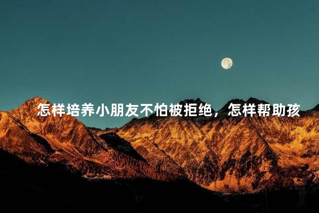 怎样培养小朋友不怕被拒绝，怎样帮助孩子正确认识拒绝和被拒绝