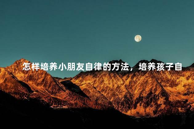 怎样培养小朋友自律的方法，培养孩子自律的方法