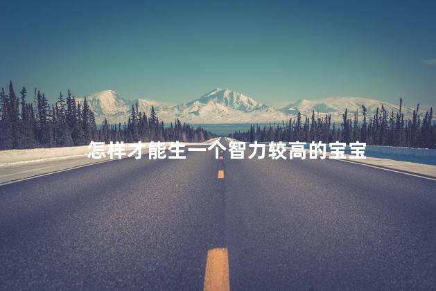 怎样才能生一个智力较高的宝宝，怎样才能生一个高智商的宝宝