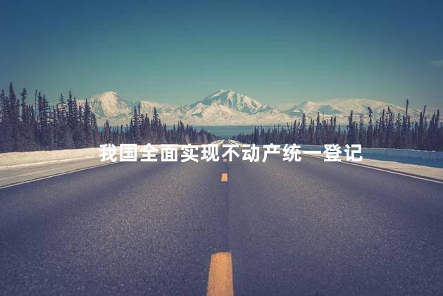 我国全面实现不动产统一登记