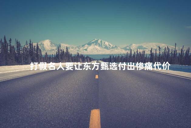 打假名人要让东方甄选付出惨痛代价 孤胆英雄要让东方甄选付出惨痛代价
