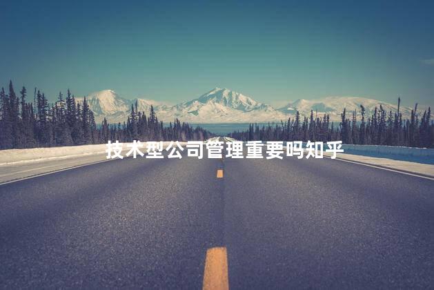 技术型公司管理重要吗知乎