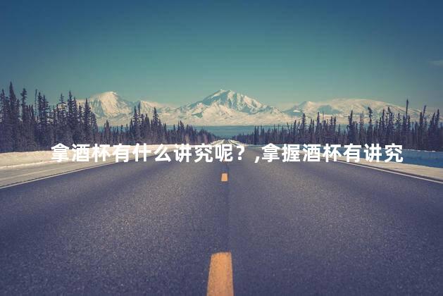 拿酒杯有什么讲究呢？拿握酒杯有讲究