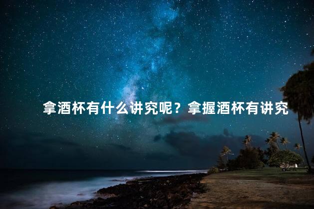 拿酒杯有什么讲究呢？拿握酒杯有讲究