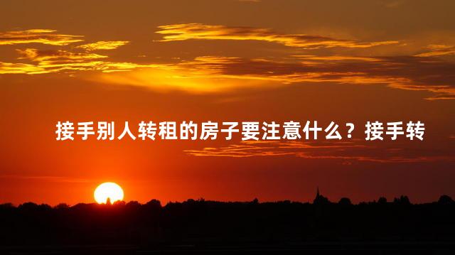 接手别人转租的房子要注意什么？接手转租房子注意事项是什么？