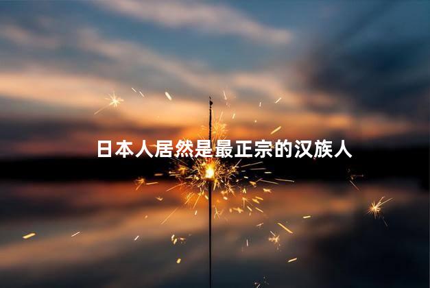日本人居然是最正宗的汉族人，日本才是汉族人