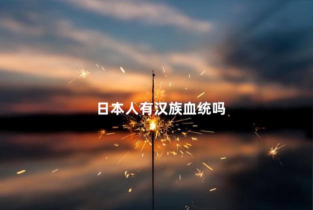 日本人有汉族血统吗，日本人有汉人血统的吗