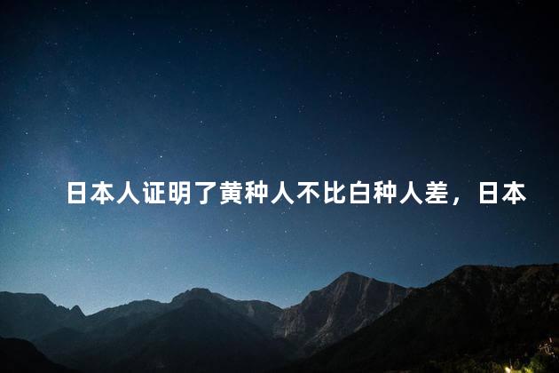 日本人证明了黄种人不比白种人差，日本人证明了黄种人不亚于白种人