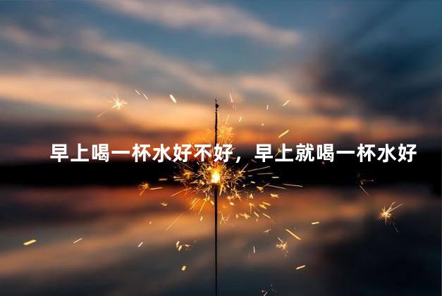 早上喝一杯水好不好，早上就喝一杯水好吗