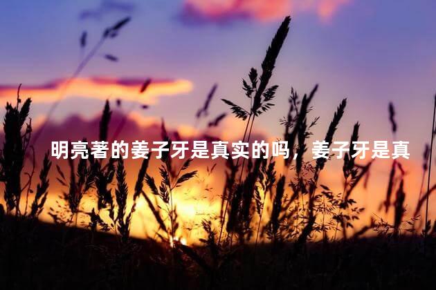 明亮著的姜子牙是真实的吗，姜子牙是真实的吗