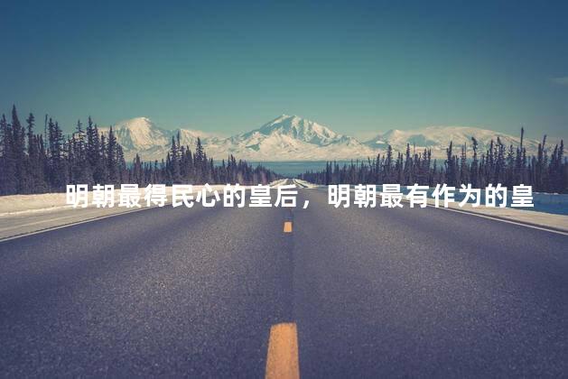 明朝最得民心的皇后，明朝最有作为的皇后