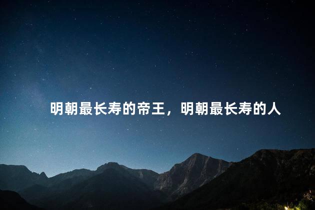明朝最长寿的帝王，明朝最长寿的人
