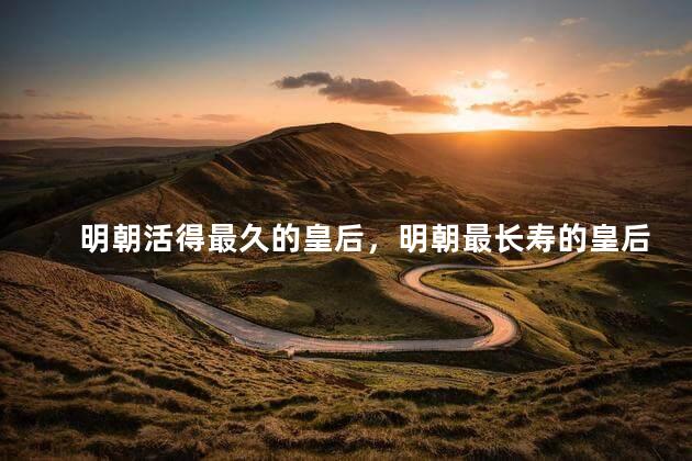 明朝活得最久的皇后，明朝最长寿的皇后