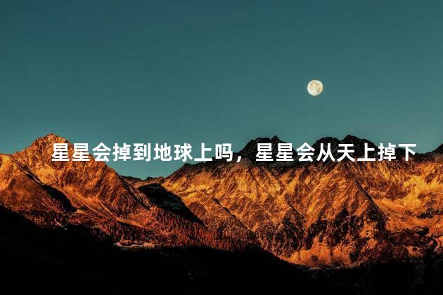 星星会掉到地球上吗，星星会从天上掉下来吗