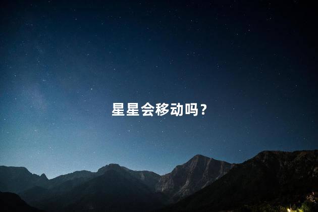 星星会移动吗？为什么星星会跑