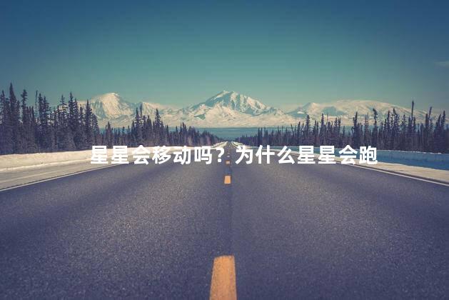 星星会移动吗？为什么星星会跑