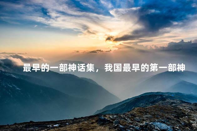 最早的一部神话集，我国最早的第一部神话集是什么