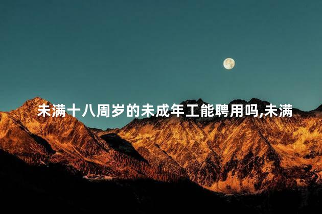 未满十八周岁的未成年工能聘用吗，未满十八周岁的未成年工是否能用