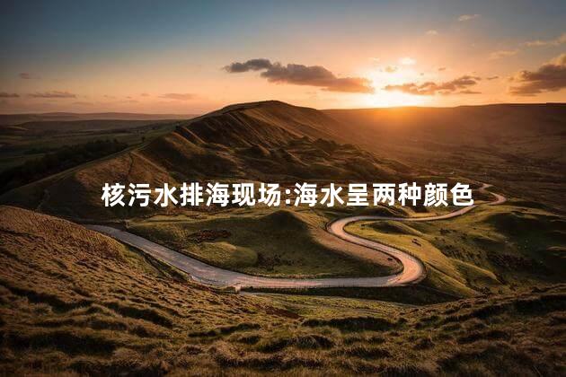核污水排海现场:海水呈两种颜色 核污染水排海意味着什么