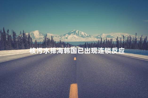 核污水排海韩国已出现连锁反应 日本核污水排海美国态度
