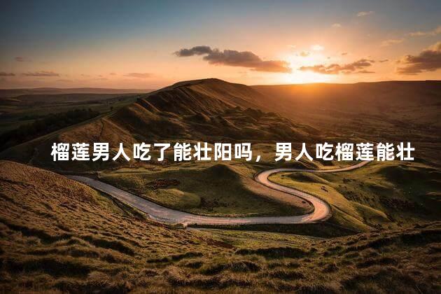 榴莲男人吃了能壮阳吗，男人吃榴莲能壮阳吗