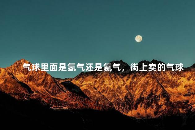 气球里面是氢气还是氦气，街上卖的气球充什么气