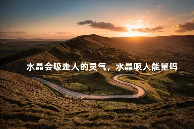水晶会吸走人的灵气，水晶吸人能量吗