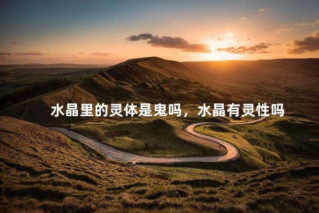 水晶里的灵体是鬼吗，水晶有灵性吗