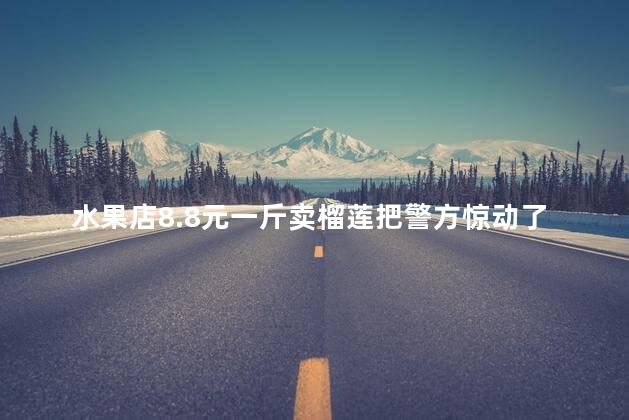 水果店8.8元一斤卖榴莲把警方惊动了 盐城榴莲事件真相