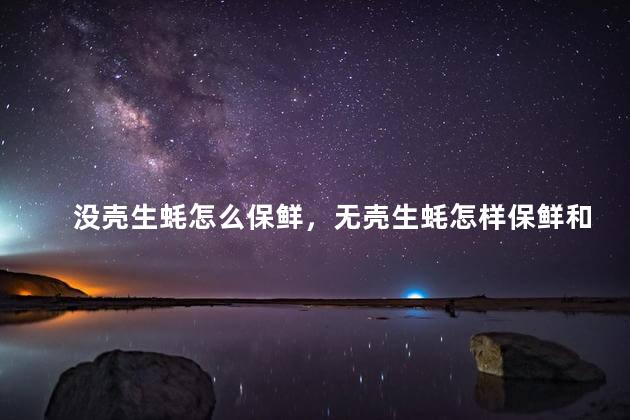 没壳生蚝怎么保鲜，无壳生蚝怎样保鲜和储存