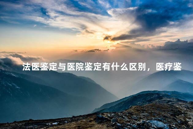 法医鉴定与医院鉴定有什么区别，医疗鉴定与法律鉴定的区别是什么