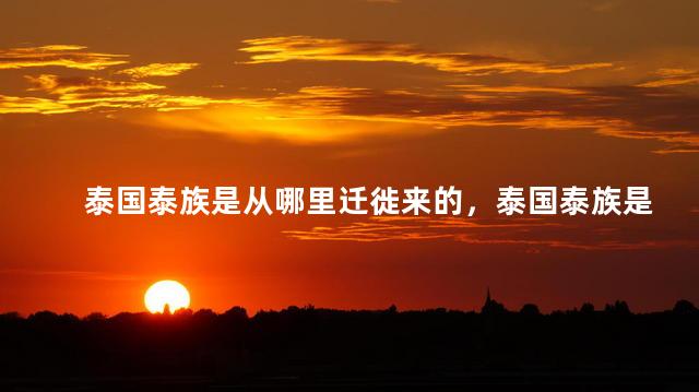 泰国泰族是从哪里迁徙来的，泰国泰族是从哪里迁徙来的人