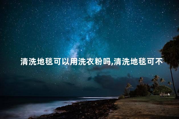 清洗地毯可以用洗衣粉吗，清洗地毯可不可以用洗衣粉