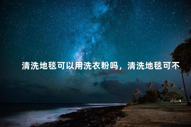 清洗地毯可以用洗衣粉吗，清洗地毯可不可以用洗衣粉