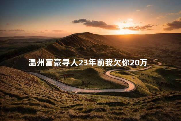 温州富豪寻人23年前我欠你20万 温州老板紧急寻人结果让人感慨万千