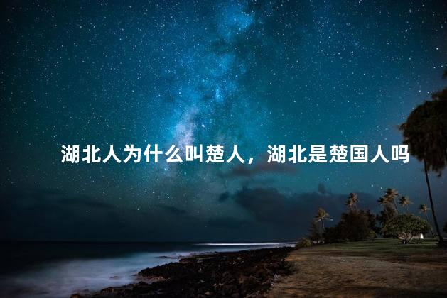 湖北人为什么叫楚人，湖北是楚国人吗
